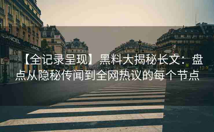 【全记录呈现】黑料大揭秘长文：盘点从隐秘传闻到全网热议的每个节点