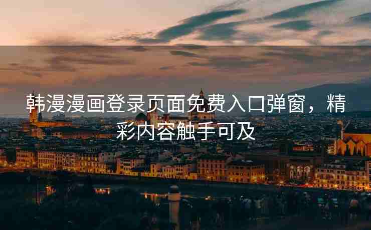 韩漫漫画登录页面免费入口弹窗，精彩内容触手可及