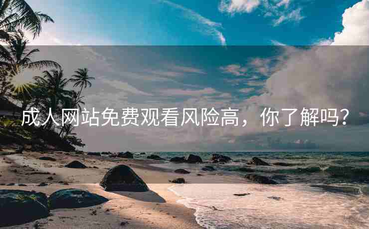 成人网站免费观看风险高，你了解吗？
