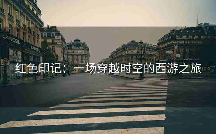 红色印记：一场穿越时空的西游之旅