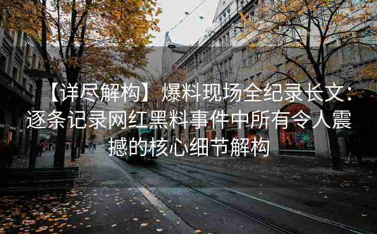 【详尽解构】爆料现场全纪录长文：逐条记录网红黑料事件中所有令人震撼的核心细节解构