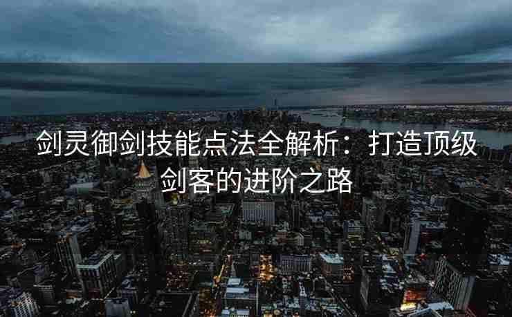剑灵御剑技能点法全解析：打造顶级剑客的进阶之路
