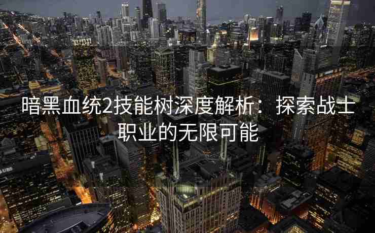 暗黑血统2技能树深度解析：探索战士职业的无限可能