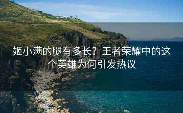 姬小满的腿有多长？王者荣耀中的这个英雄为何引发热议
