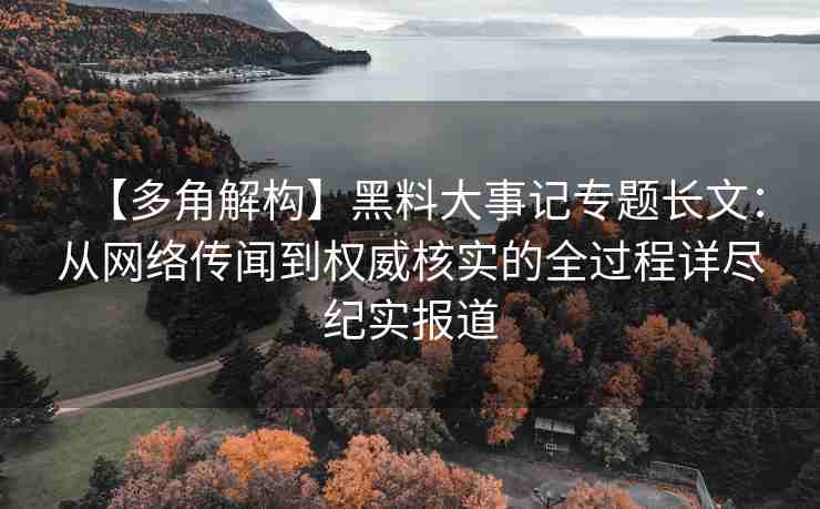 【多角解构】黑料大事记专题长文：从网络传闻到权威核实的全过程详尽纪实报道