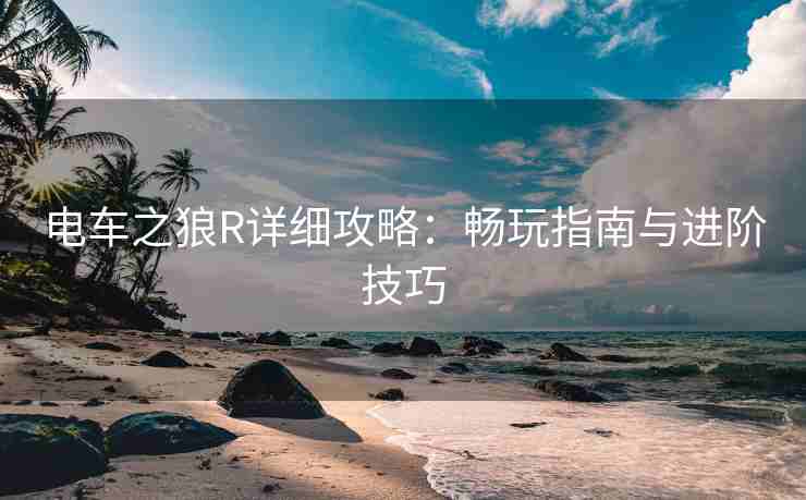 电车之狼R详细攻略：畅玩指南与进阶技巧