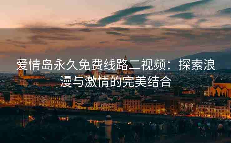 爱情岛永久免费线路二视频：探索浪漫与激情的完美结合