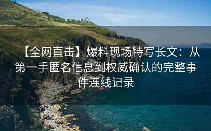 【全网直击】爆料现场特写长文：从第一手匿名信息到权威确认的完整事件连线记录