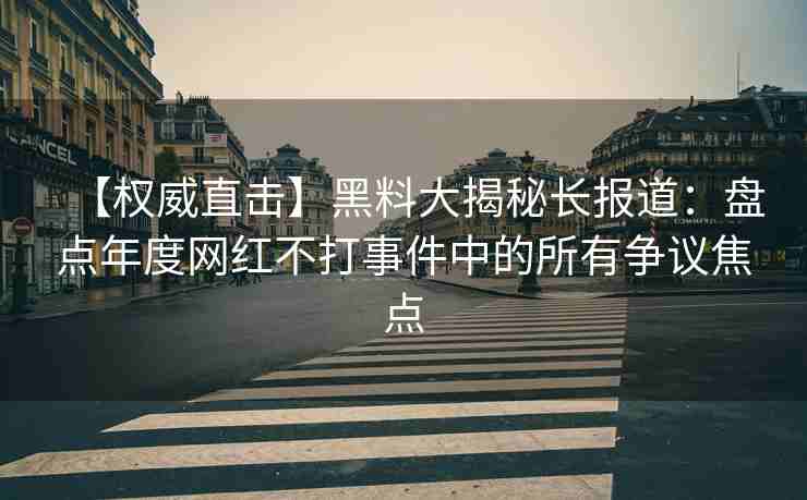 【权威直击】黑料大揭秘长报道：盘点年度网红不打事件中的所有争议焦点