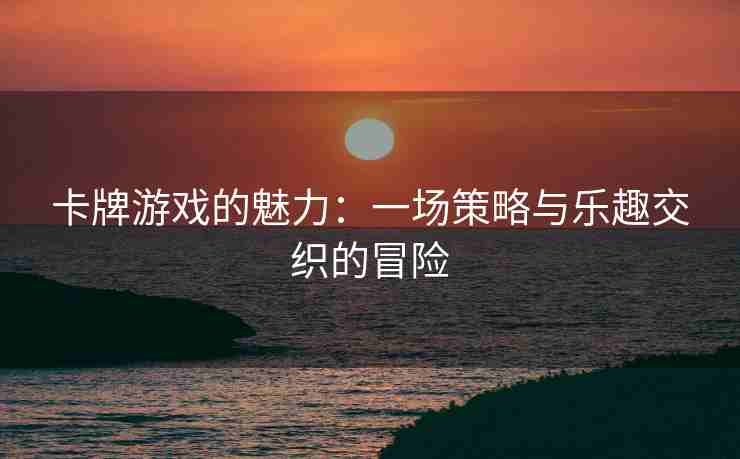 卡牌游戏的魅力：一场策略与乐趣交织的冒险