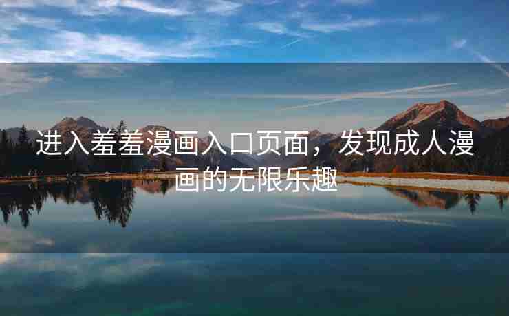 进入羞羞漫画入口页面，发现成人漫画的无限乐趣