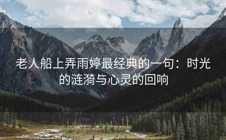 老人船上弄雨婷最经典的一句：时光的涟漪与心灵的回响