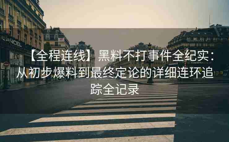 【全程连线】黑料不打事件全纪实：从初步爆料到最终定论的详细连环追踪全记录