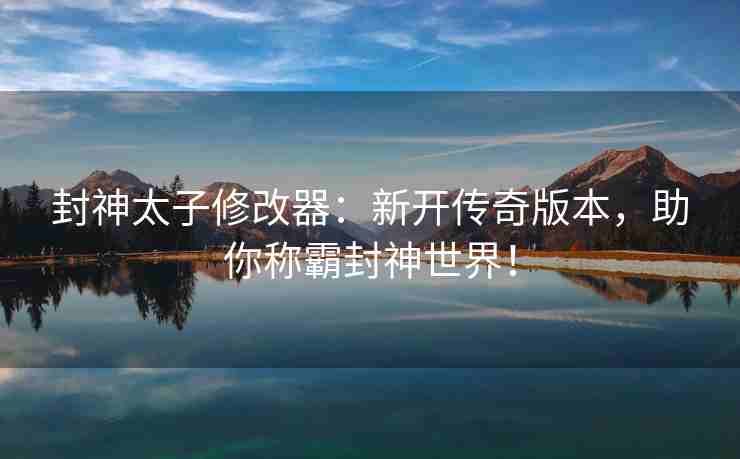封神太子修改器：新开传奇版本，助你称霸封神世界！