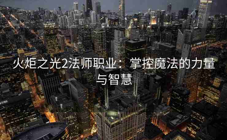 火炬之光2法师职业：掌控魔法的力量与智慧