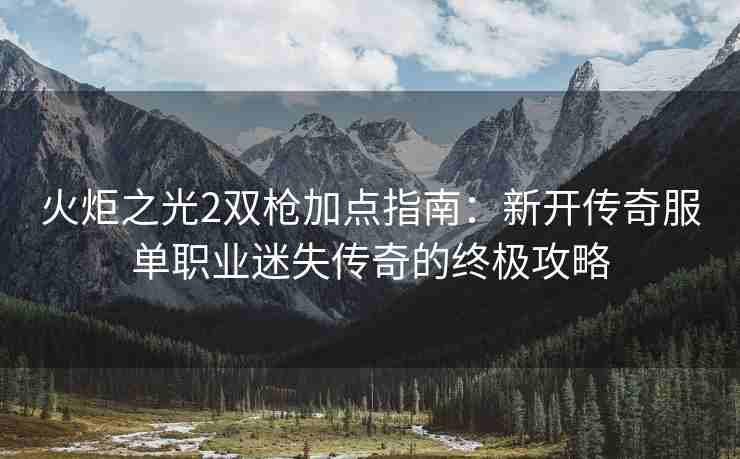 火炬之光2双枪加点指南：新开传奇服单职业迷失传奇的终极攻略
