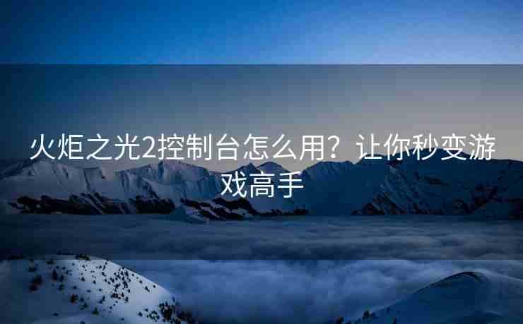 火炬之光2控制台怎么用？让你秒变游戏高手