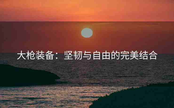 大枪装备：坚韧与自由的完美结合