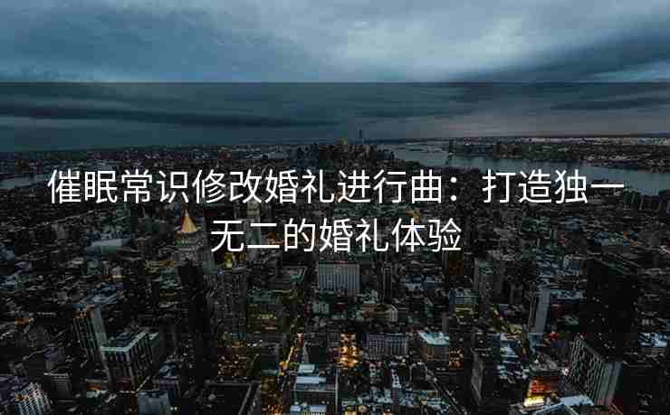催眠常识修改婚礼进行曲：打造独一无二的婚礼体验