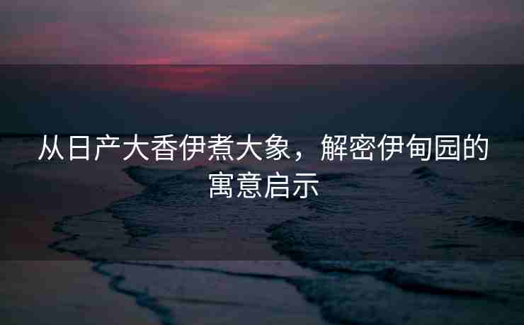 从日产大香伊煮大象，解密伊甸园的寓意启示