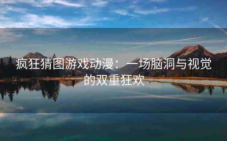 疯狂猜图游戏动漫：一场脑洞与视觉的双重狂欢