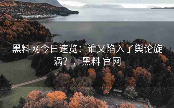 黑料网今日速览：谁又陷入了舆论旋涡？，黑料 官网
