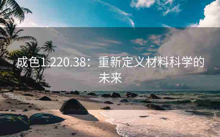 成色1.220.38：重新定义材料科学的未来