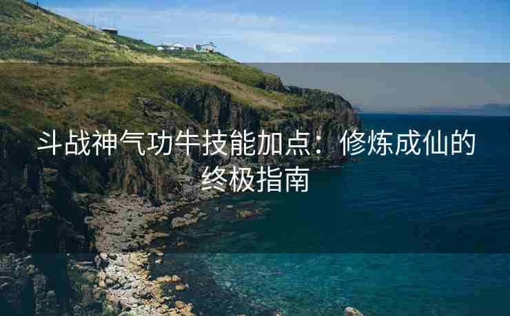 斗战神气功牛技能加点：修炼成仙的终极指南