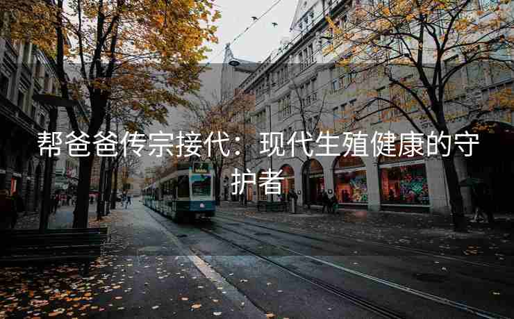 帮爸爸传宗接代：现代生殖健康的守护者