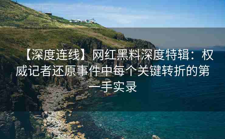 【深度连线】网红黑料深度特辑：权威记者还原事件中每个关键转折的第一手实录