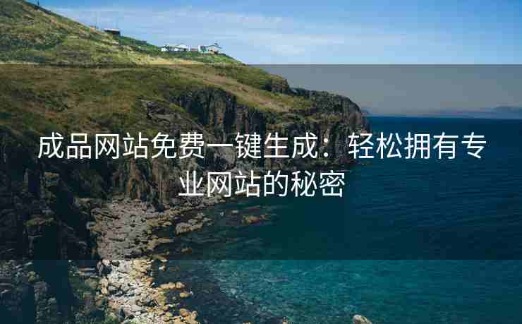 成品网站免费一键生成：轻松拥有专业网站的秘密