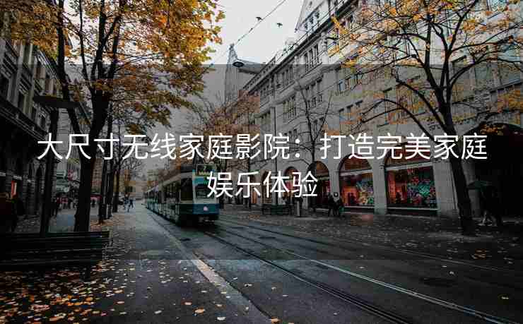 大尺寸无线家庭影院：打造完美家庭娱乐体验